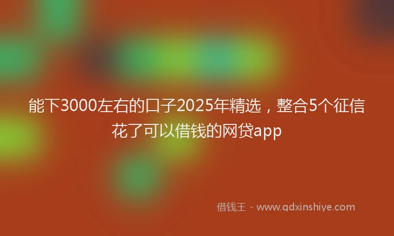 能下3000左右的口子2025年精选，整合5个征信花了可以借钱的网贷app