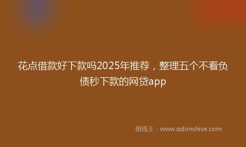 花点借款好下款吗2025年推荐，整理五个不看负债秒下款的网贷app