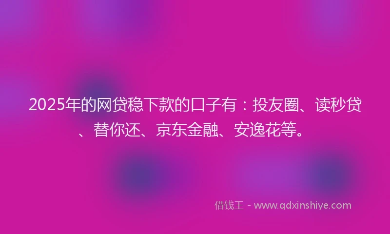 2025年的网贷稳下款的口子有：投友圈、读秒贷、替你还、京东金融、安逸花等。