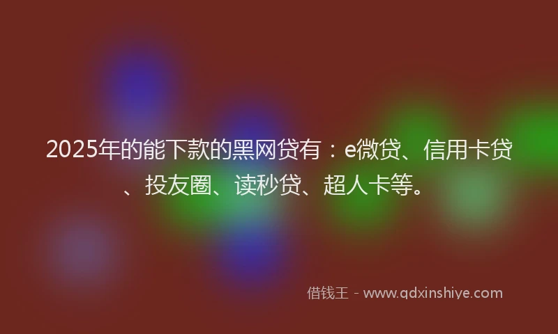 2025年的能下款的黑网贷有：e微贷、信用卡贷、投友圈、读秒贷、超人卡等。