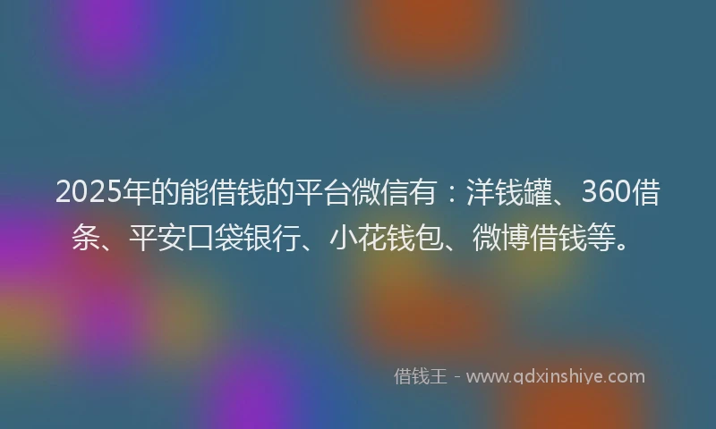 2025年的能借钱的平台微信有：洋钱罐、360借条、平安口袋银行、小花钱包、微博借钱等。