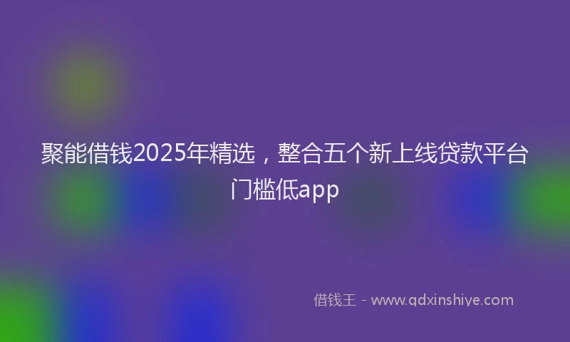 聚能借钱2025年精选，整合五个新上线贷款平台门槛低app