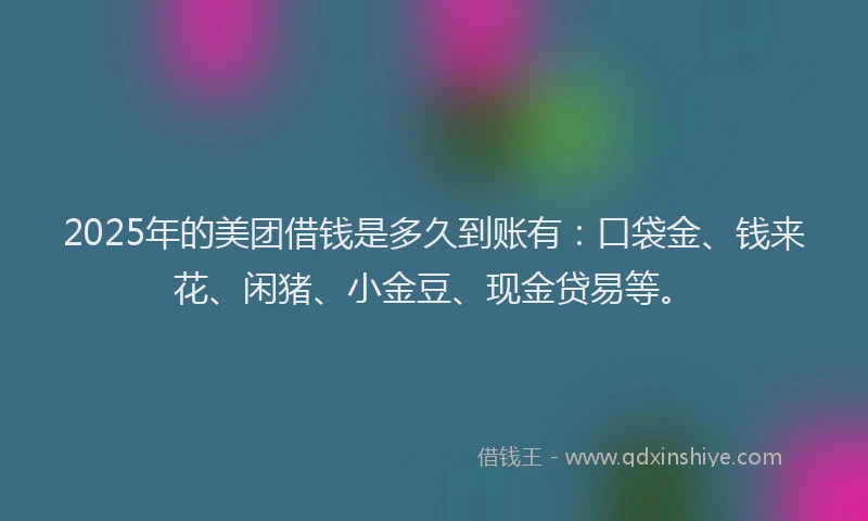 2025年的美团借钱是多久到账有：口袋金、钱来花、闲猪、小金豆、现金贷易等。