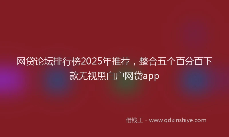 网贷论坛排行榜2025年推荐，整合五个百分百下款无视黑白户网贷app