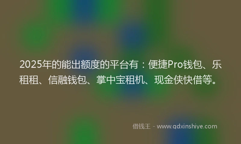 2025年的能出额度的平台有：便捷Pro钱包、乐租租、信融钱包、掌中宝租机、现金侠快借等。