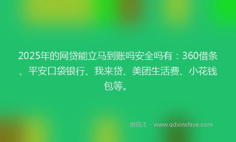 2025年的网贷能立马到账吗安全吗有：360借条、平安口袋银行、我来贷、美团生活费、小花钱包等。