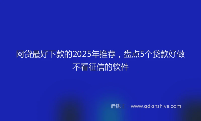 网贷最好下款的2025年推荐，盘点5个贷款好做不看征信的软件