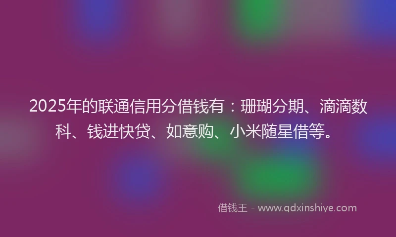 2025年的联通信用分借钱有：珊瑚分期、滴滴数科、钱进快贷、如意购、小米随星借等。