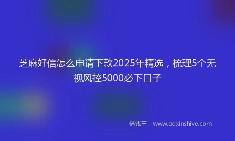 芝麻好信怎么申请下款2025年精选，梳理5个无视风控5000必下口子