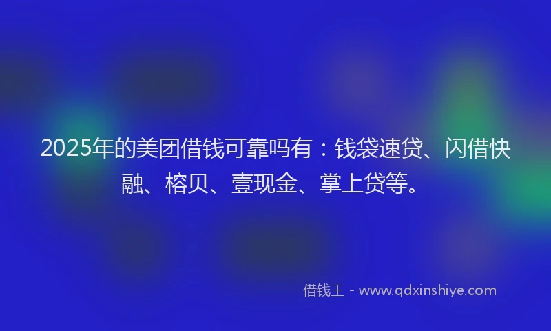 2025年的美团借钱可靠吗有：钱袋速贷、闪借快融、榕贝、壹现金、掌上贷等。