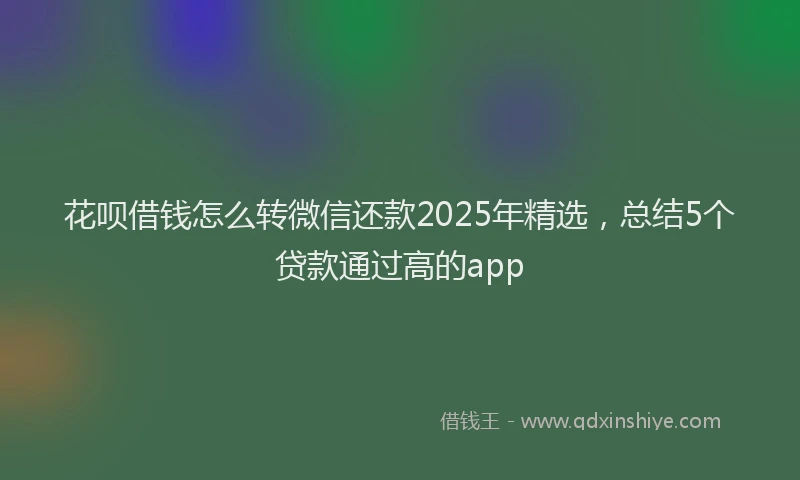 花呗借钱怎么转微信还款2025年精选，总结5个贷款通过高的app