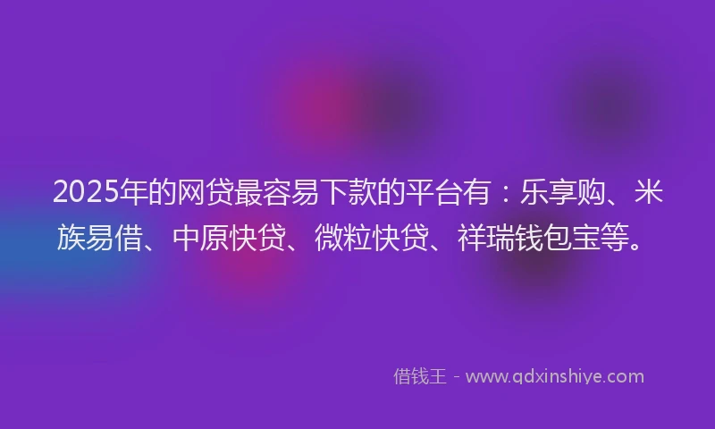 2025年的网贷最容易下款的平台有：乐享购、米族易借、中原快贷、微粒快贷、祥瑞钱包宝等。