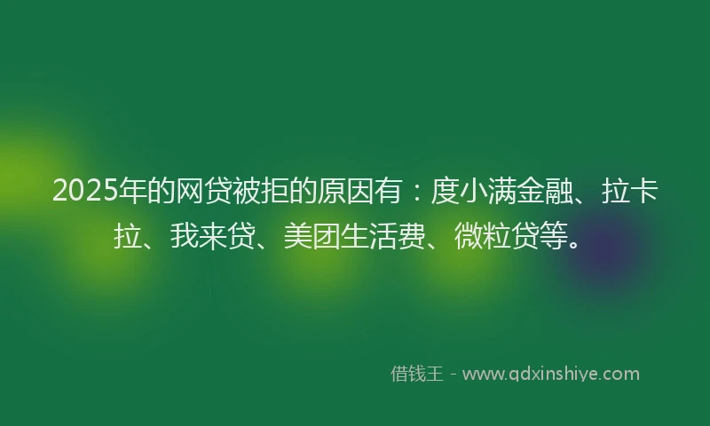 2025年的网贷被拒的原因有：度小满金融、拉卡拉、我来贷、美团生活费、微粒贷等。