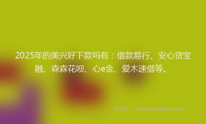2025年的美兴好下款吗有:借款易行、安心贷宝融、森森花呗、心e金、爱木速借等。