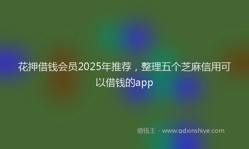 花押借钱会员2025年推荐，整理五个芝麻信用可以借钱的app