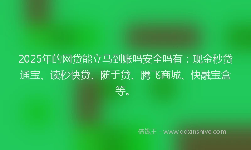 2025年的网贷能立马到账吗安全吗有：现金秒贷通宝、读秒快贷、随手贷、腾飞商城、快融宝盒等。