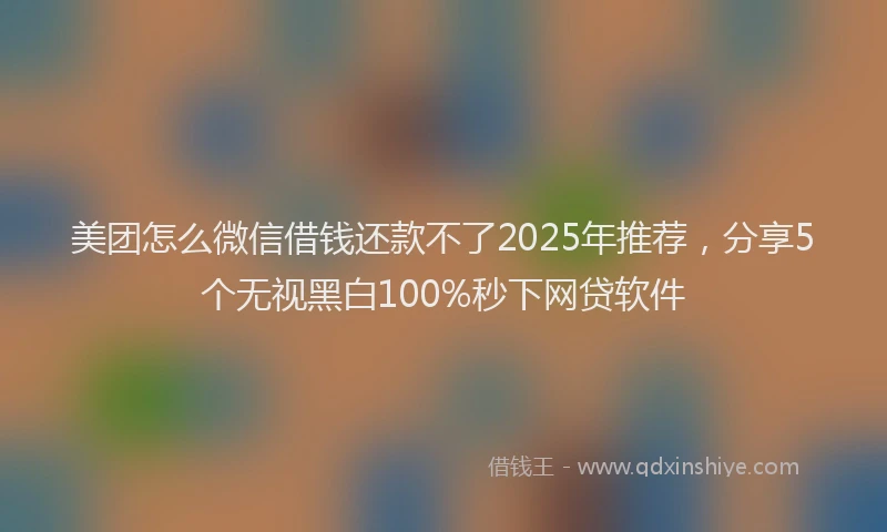美团怎么微信借钱还款不了2025年推荐，分享5个无视黑白100%秒下网贷软件