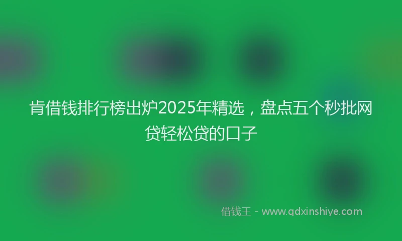 肯借钱排行榜出炉2025年精选，盘点五个秒批网贷轻松贷的口子