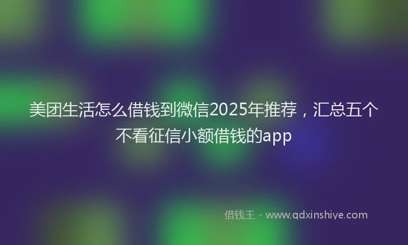 美团生活怎么借钱到微信2025年推荐，汇总五个不看征信小额借钱的app