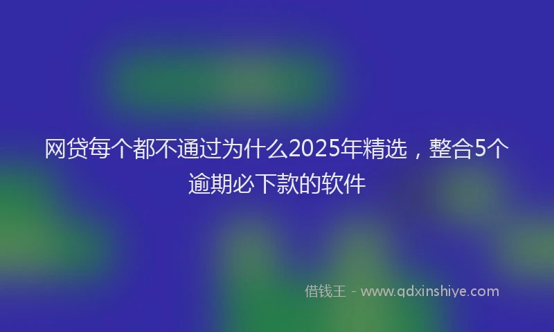 网贷每个都不通过为什么2025年精选，整合5个逾期必下款的软件