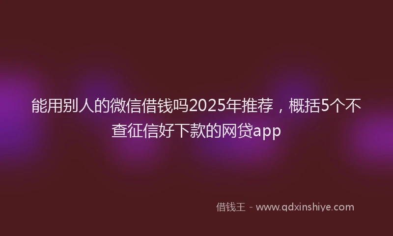 能用别人的微信借钱吗2025年推荐，概括5个不查征信好下款的网贷app