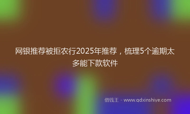 网银推荐被拒农行2025年推荐，梳理5个逾期太多能下款软件