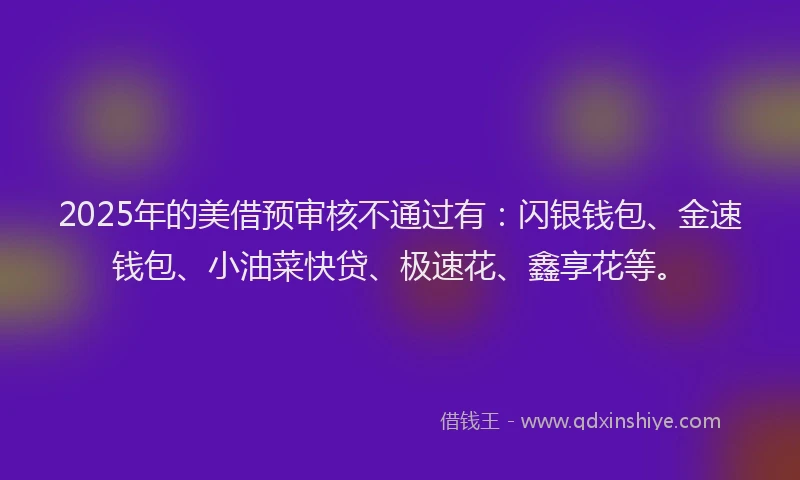 2025年的美借预审核不通过有：闪银钱包、金速钱包、小油菜快贷、极速花、鑫享花等。