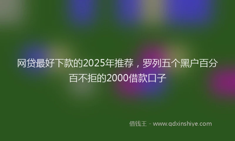 网贷最好下款的2025年推荐，罗列五个黑户百分百不拒的2000借款口子