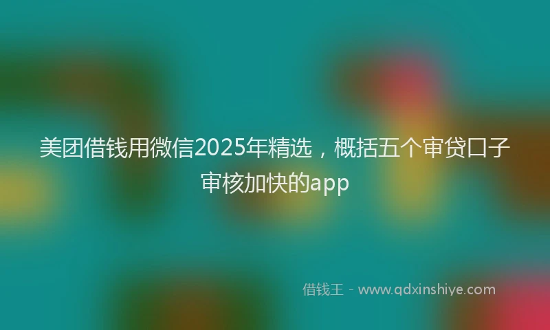 美团借钱用微信2025年精选，概括五个审贷口子审核加快的app