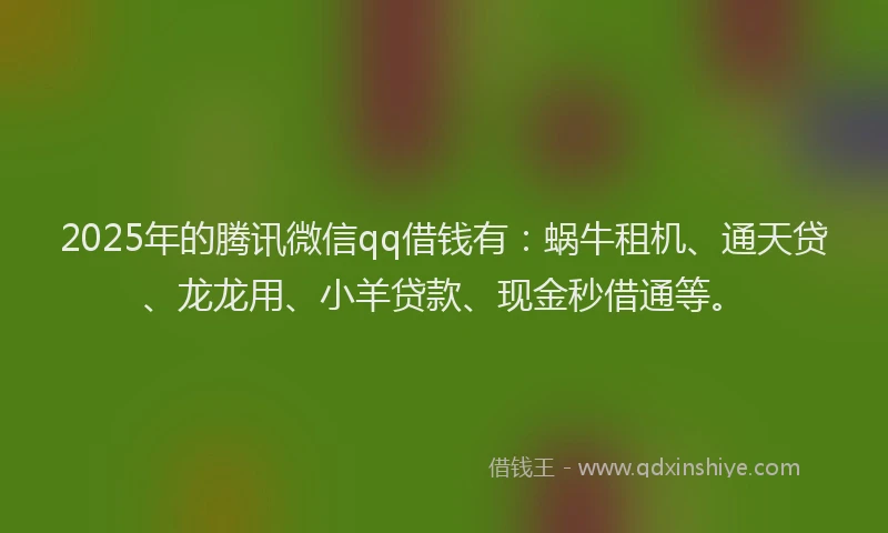2025年的腾讯微信qq借钱有：蜗牛租机、通天贷、龙龙用、小羊贷款、现金秒借通等。