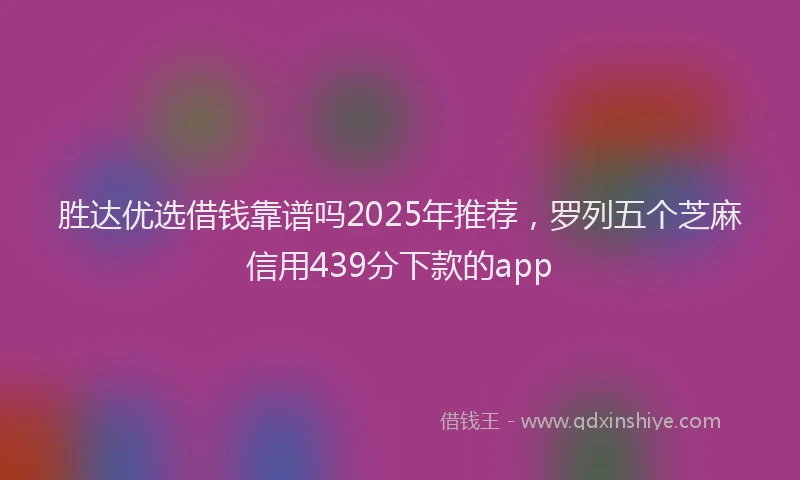 胜达优选借钱靠谱吗2025年推荐，罗列五个芝麻信用439分下款的app