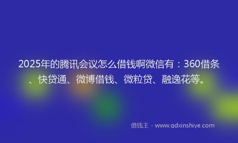 2025年的腾讯会议怎么借钱啊微信有：360借条、快贷通、微博借钱、微粒贷、融逸花等。