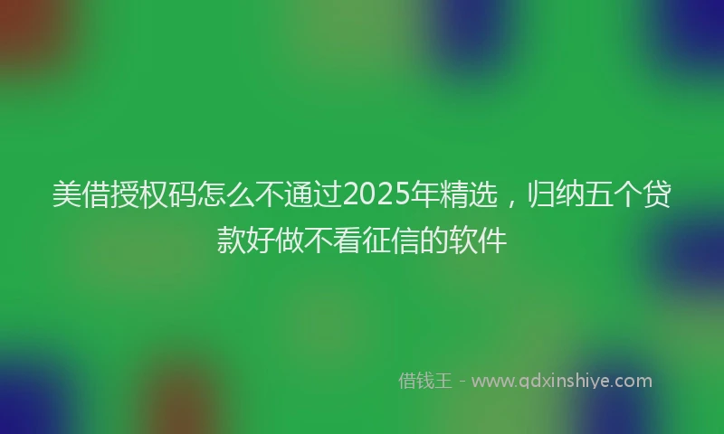 美借授权码怎么不通过2025年精选，归纳五个贷款好做不看征信的软件