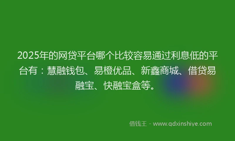 2025年的网贷平台哪个比较容易通过利息低的平台有：慧融钱包、易橙优品、新鑫商城、借贷易融宝、快融宝盒等。