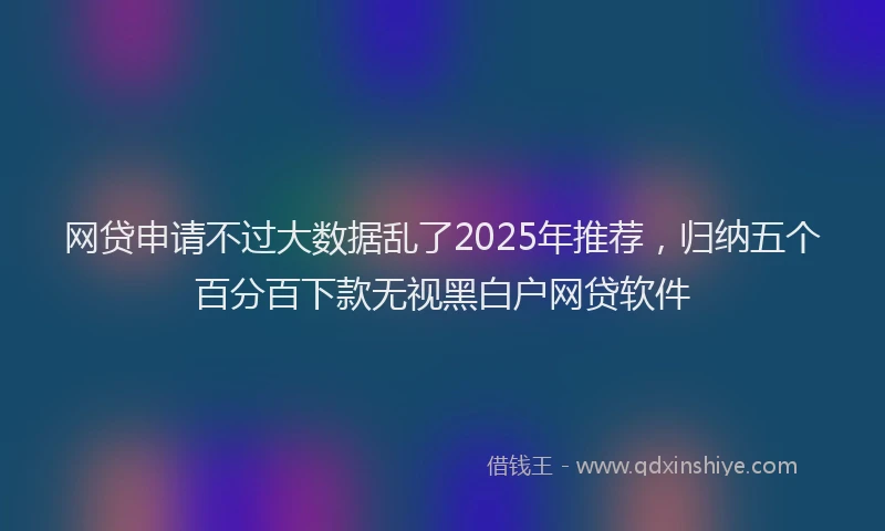 网贷申请不过大数据乱了2025年推荐，归纳五个百分百下款无视黑白户网贷软件