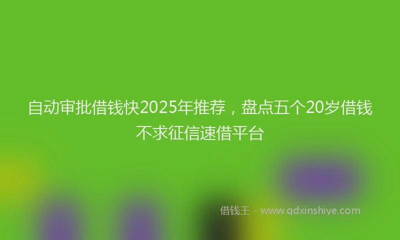 自动审批借钱快2025年推荐，盘点五个20岁借钱不求征信速借平台