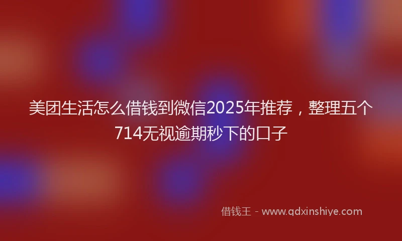 美团生活怎么借钱到微信2025年推荐，整理五个714无视逾期秒下的口子