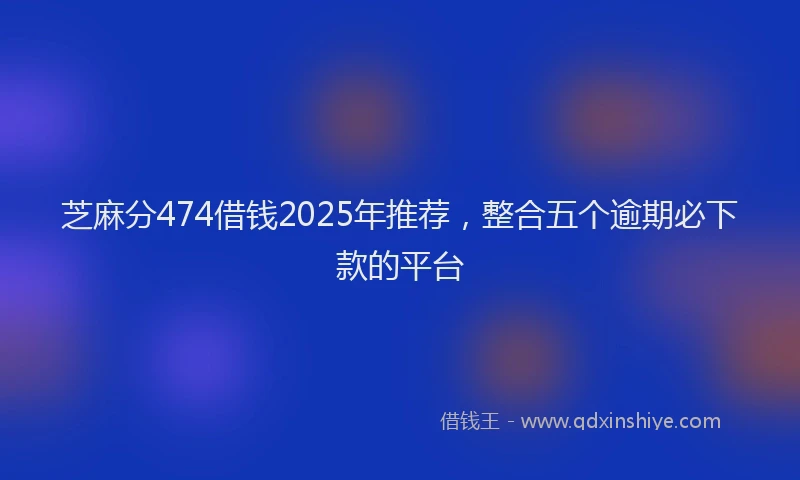 芝麻分474借钱2025年推荐，整合五个逾期必下款的平台