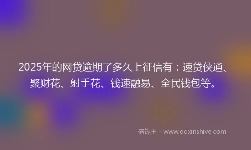 2025年的网贷逾期了多久上征信有：速贷侠通、聚财花、射手花、钱速融易、全民钱包等。