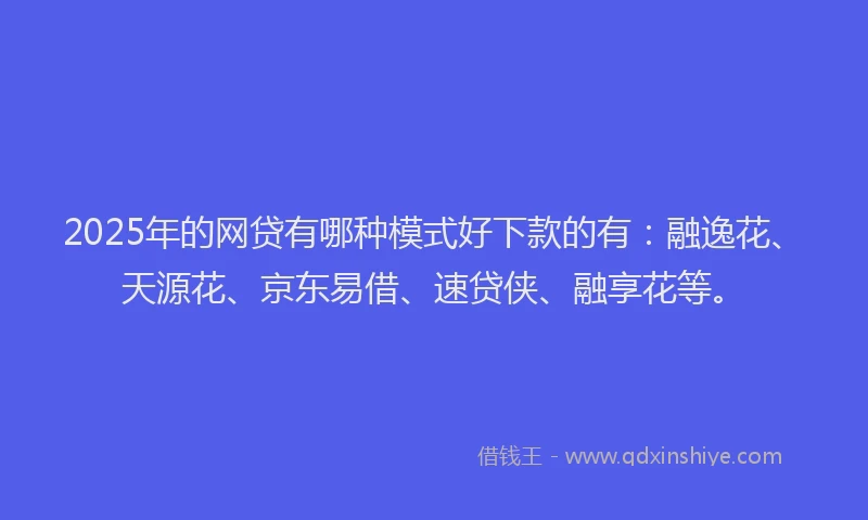 2025年的网贷有哪种模式好下款的有：融逸花、天源花、京东易借、速贷侠、融享花等。