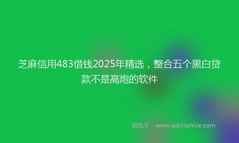 芝麻信用483借钱2025年精选，整合五个黑白贷款不是高炮的软件