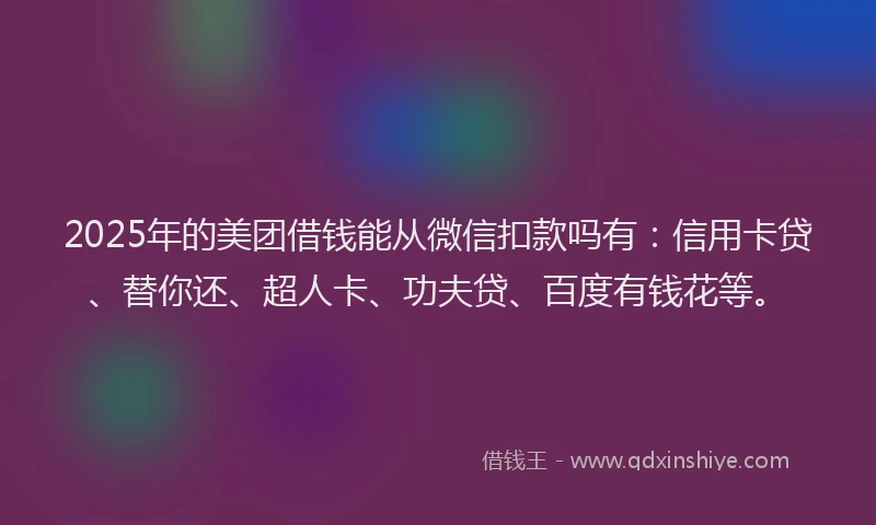 2025年的美团借钱能从微信扣款吗有：信用卡贷、替你还、超人卡、功夫贷、百度有钱花等。