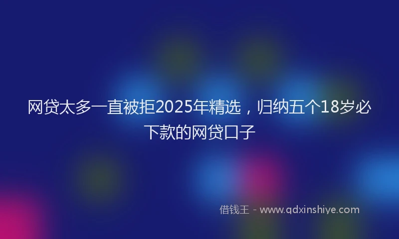 网贷太多一直被拒2025年精选，归纳五个18岁必下款的网贷口子