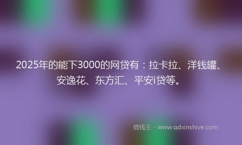 2025年的能下3000的网贷有：拉卡拉、洋钱罐、安逸花、东方汇、平安i贷等。