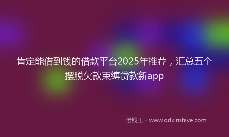 肯定能借到钱的借款平台2025年推荐，汇总五个摆脱欠款束缚贷款新app