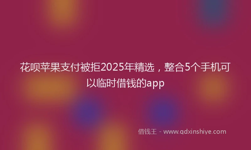 花呗苹果支付被拒2025年精选，整合5个手机可以临时借钱的app