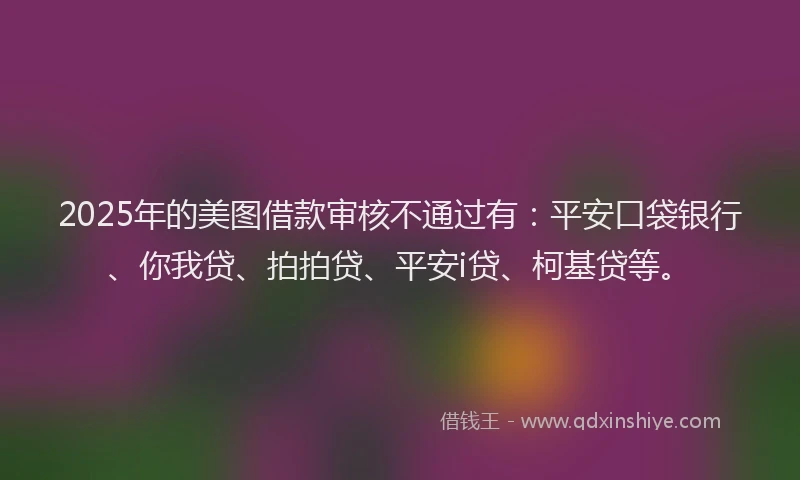 2025年的美图借款审核不通过有：平安口袋银行、你我贷、拍拍贷、平安i贷、柯基贷等。