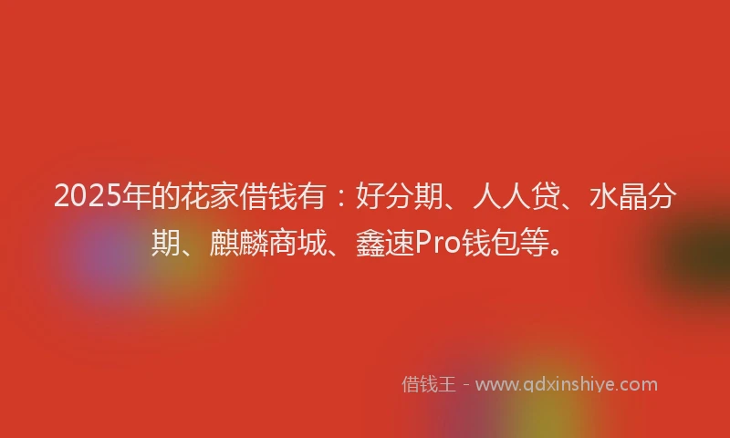 2025年的花家借钱有：好分期、人人贷、水晶分期、麒麟商城、鑫速Pro钱包等。