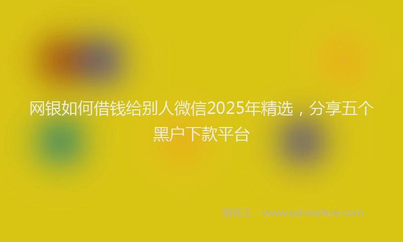 网银如何借钱给别人微信2025年精选，分享五个黑户下款平台