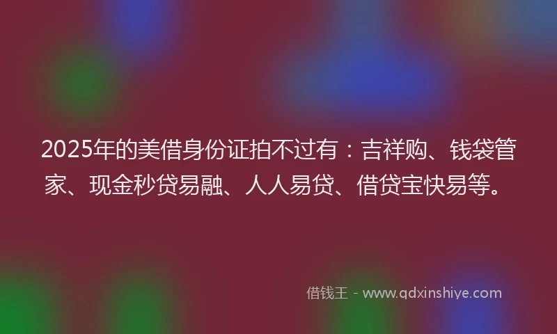 2025年的美借身份证拍不过有：吉祥购、钱袋管家、现金秒贷易融、人人易贷、借贷宝快易等。